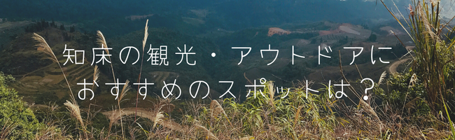 知床の観光・アウトドアにおすすめのスポットは?