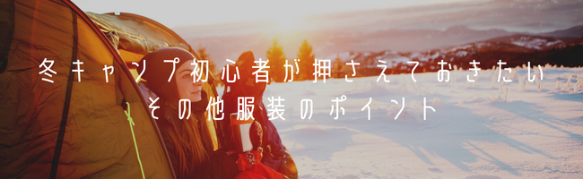 冬キャンプ初心者が押さえておきたいその他服装のポイント