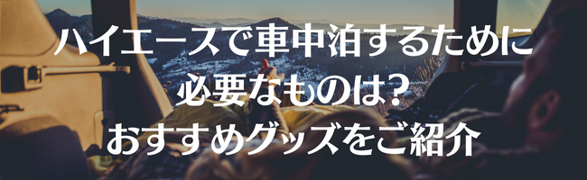ハイエースで車中泊するために必要なものは?おすすめグッズをご紹介