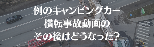 例のキャンピングカー横転事故動画のその後はどうなった?