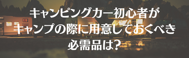 キャンピングカー初心者がキャンプの際に用意しておくべき必需品は?